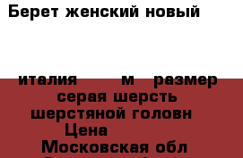 Берет женский новый venera италия 44 46 м s размер серая шерсть шерстяной головн › Цена ­ 4 500 - Московская обл. Одежда, обувь и аксессуары » Женская одежда и обувь   